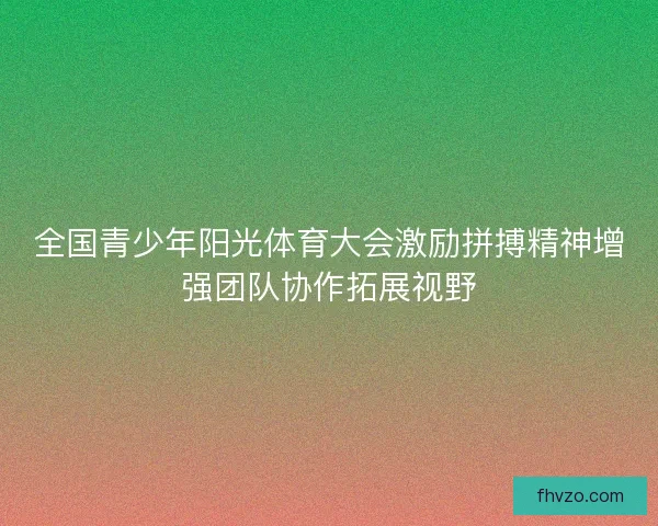 全国青少年阳光体育大会激励拼搏精神增强团队协作拓展视野 全国青少年阳光体育大会激励拼搏精神增强团队协作拓展视野