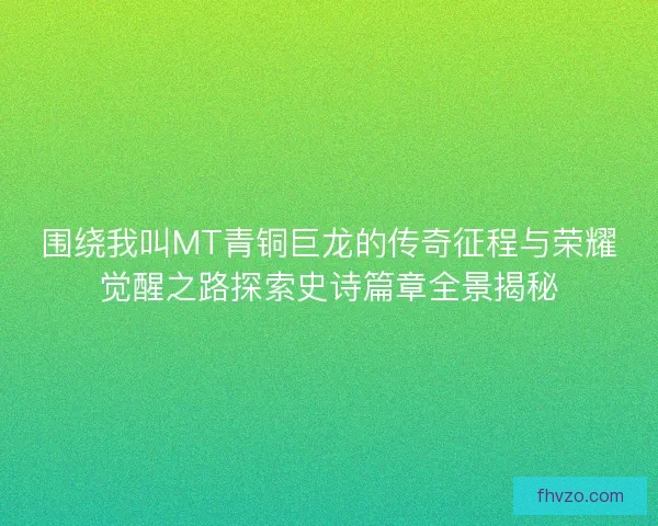 围绕我叫MT青铜巨龙的传奇征程与荣耀觉醒之路探索史诗篇章全景揭秘