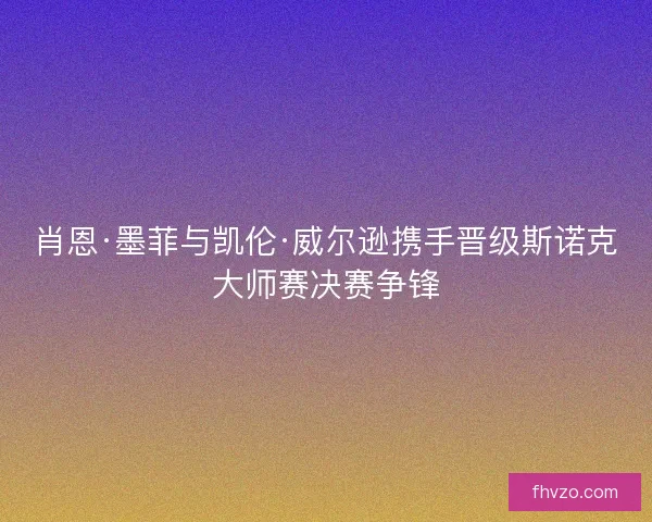 肖恩·墨菲与凯伦·威尔逊携手晋级斯诺克大师赛决赛争锋