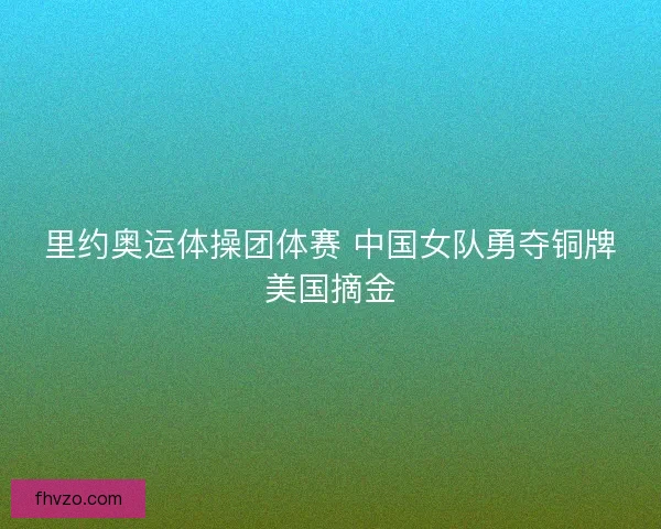 里约奥运体操团体赛 中国女队勇夺铜牌美国摘金