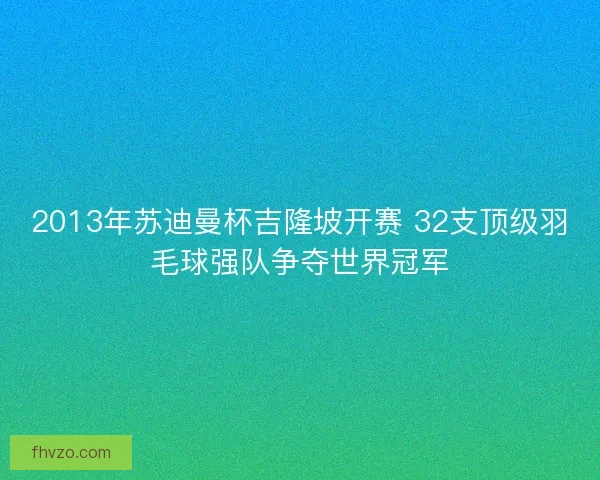 2013年苏迪曼杯吉隆坡开赛 32支顶级羽毛球强队争夺世界冠军