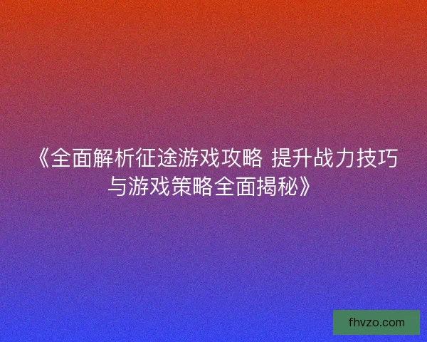 《全面解析征途游戏攻略 提升战力技巧与游戏策略全面揭秘》 《全面解析征途游戏攻略 提升战力技巧与游戏策略全面揭秘》