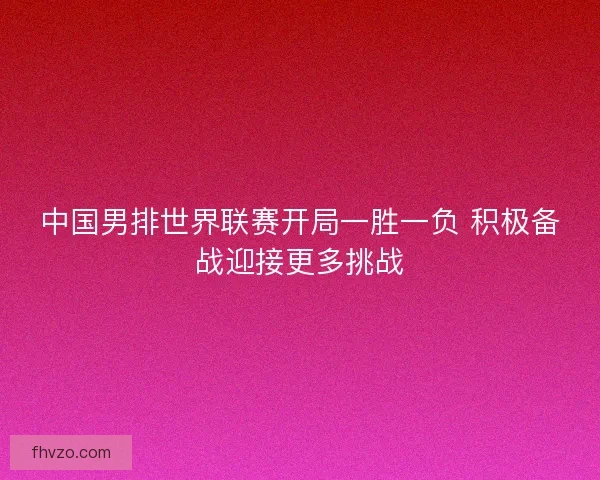 中国男排世界联赛开局一胜一负 积极备战迎接更多挑战 中国男排世界联赛开局一胜一负 积极备战迎接更多挑战