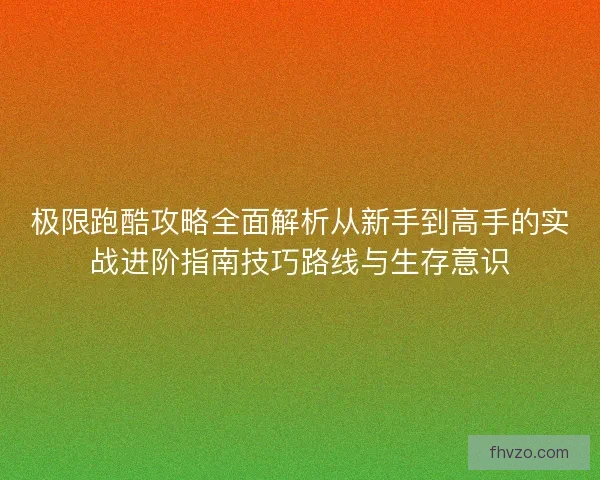 极限跑酷攻略全面解析从新手到高手的实战进阶指南技巧路线与生存意识 极限跑酷攻略全面解析从新手到高手的实战进阶指南技巧路线与生存意识