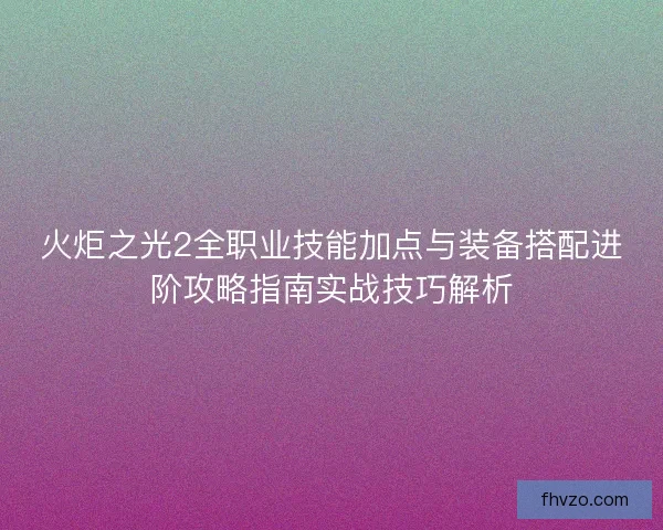 火炬之光2全职业技能加点与装备搭配进阶攻略指南实战技巧解析 火炬之光2全职业技能加点与装备搭配进阶攻略指南实战技巧解析