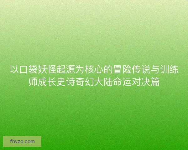 以口袋妖怪起源为核心的冒险传说与训练师成长史诗奇幻大陆命运对决篇 以口袋妖怪起源为核心的冒险传说与训练师成长史诗奇幻大陆命运对决篇
