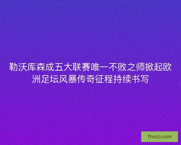 勒沃库森成五大联赛唯一不败之师掀起欧洲足坛风暴传奇征程持续书写