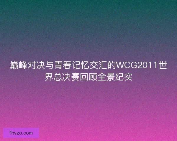 巅峰对决与青春记忆交汇的WCG2011世界总决赛回顾全景纪实 巅峰对决与青春记忆交汇的WCG2011世界总决赛回顾全景纪实