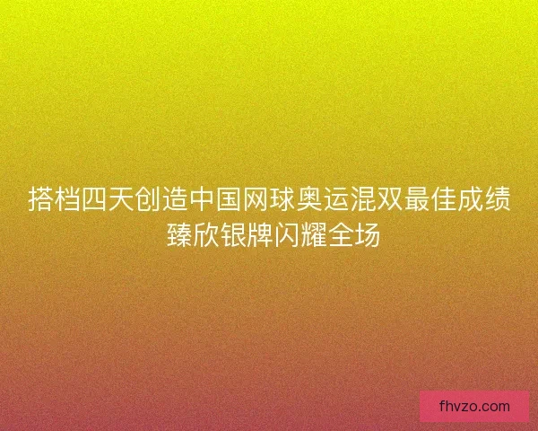 搭档四天创造中国网球奥运混双最佳成绩 臻欣银牌闪耀全场 搭档四天创造中国网球奥运混双最佳成绩 臻欣银牌闪耀全场
