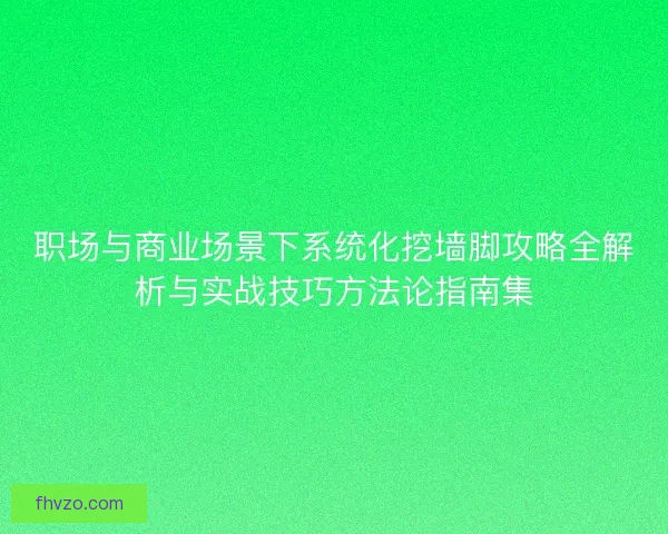 职场与商业场景下系统化挖墙脚攻略全解析与实战技巧方法论指南集 职场与商业场景下系统化挖墙脚攻略全解析与实战技巧方法论指南集