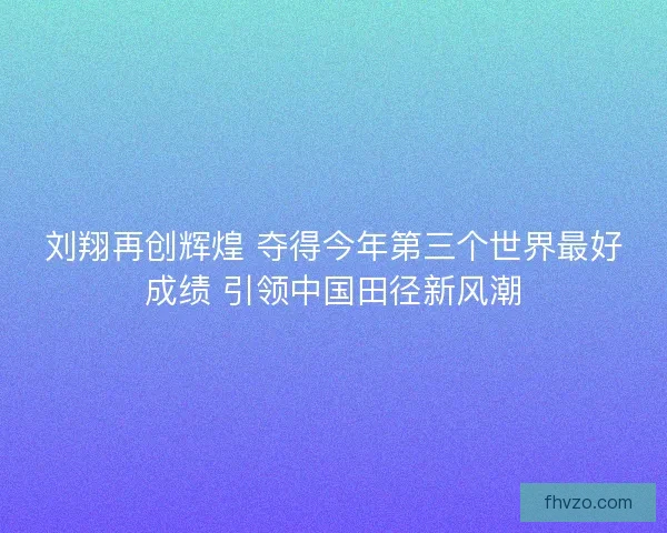 刘翔再创辉煌 夺得今年第三个世界最好成绩 引领中国田径新风潮