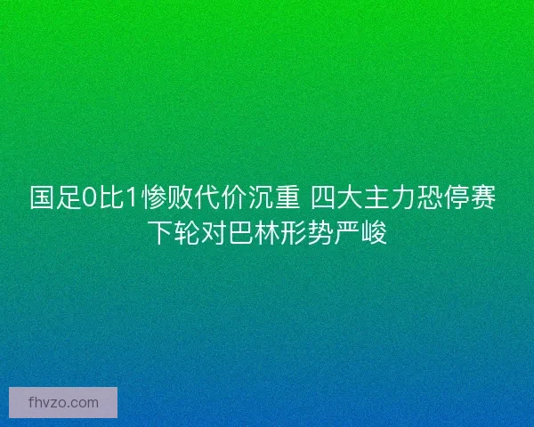 国足0比1惨败代价沉重 四大主力恐停赛 下轮对巴林形势严峻
