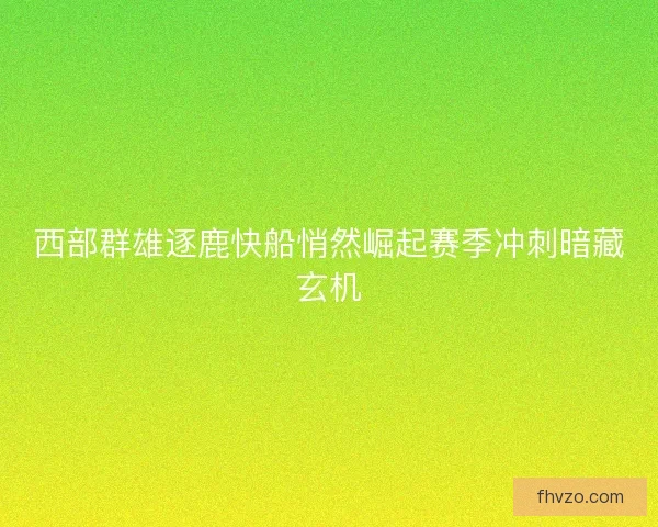 西部群雄逐鹿快船悄然崛起赛季冲刺暗藏玄机 西部群雄逐鹿快船悄然崛起赛季冲刺暗藏玄机