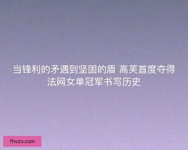 当锋利的矛遇到坚固的盾 高芙首度夺得法网女单冠军书写历史 当锋利的矛遇到坚固的盾 高芙首度夺得法网女单冠军书写历史