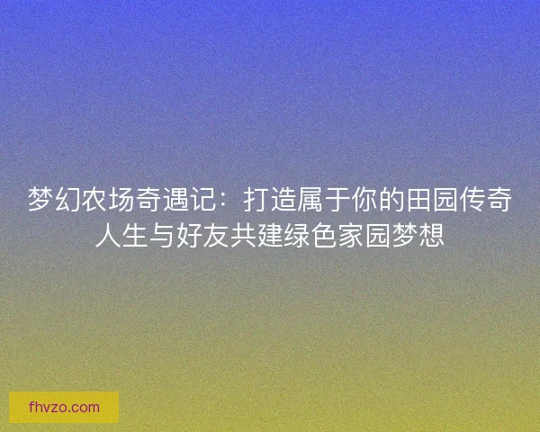 梦幻农场奇遇记:打造属于你的田园传奇人生与好友共建绿色家园梦想 梦幻农场奇遇记:打造属于你的田园传奇人生与好友共建绿色家园梦想