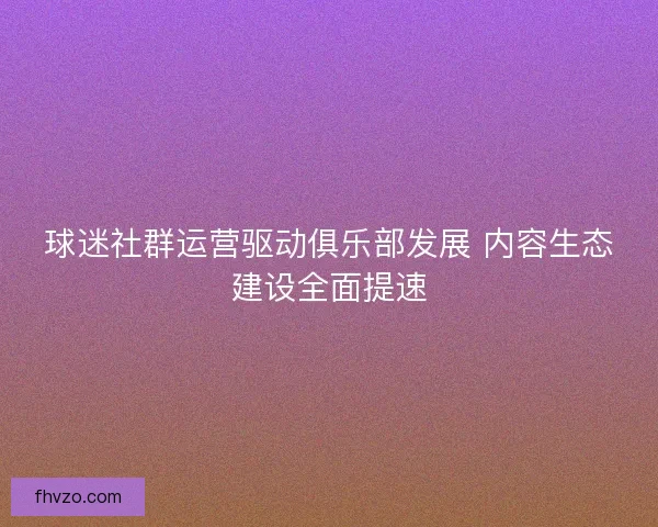 球迷社群运营驱动俱乐部发展 内容生态建设全面提速 球迷社群运营驱动俱乐部发展 内容生态建设全面提速