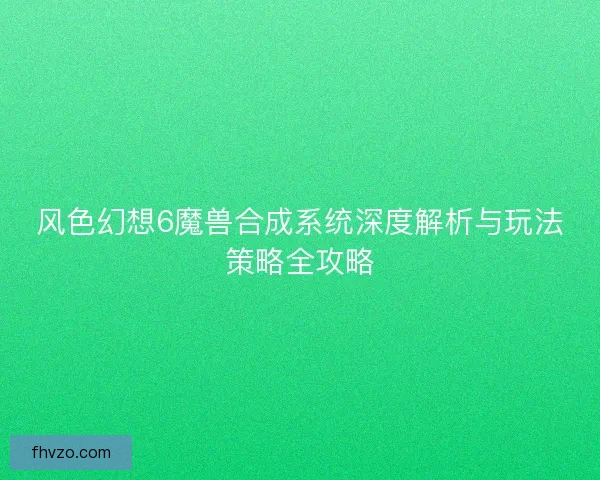 风色幻想6魔兽合成系统深度解析与玩法策略全攻略