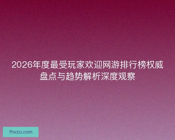 2026年度最受玩家欢迎网游排行榜权威盘点与趋势解析深度观察 2026年度最受玩家欢迎网游排行榜权威盘点与趋势解析深度观察