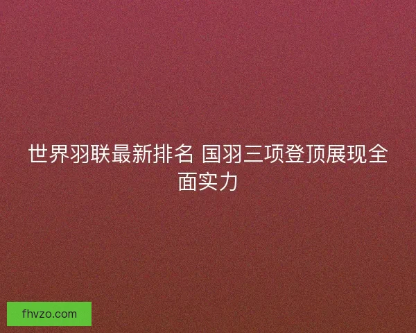 世界羽联最新排名 国羽三项登顶展现全面实力