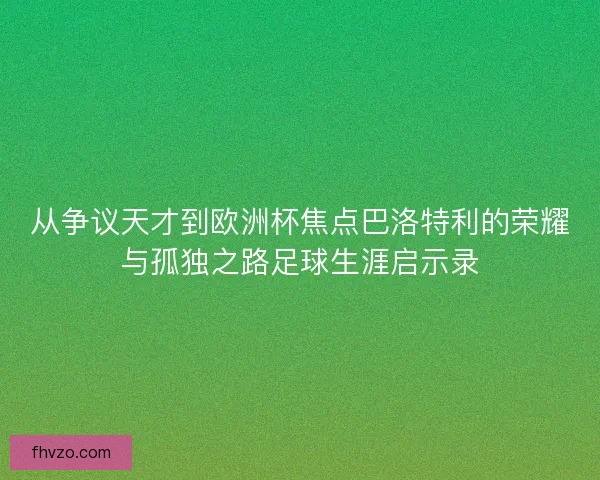 从争议天才到欧洲杯焦点巴洛特利的荣耀与孤独之路足球生涯启示录 从争议天才到欧洲杯焦点巴洛特利的荣耀与孤独之路足球生涯启示录