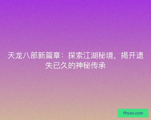 天龙八部新篇章：探索江湖秘境，揭开遗失已久的神秘传承