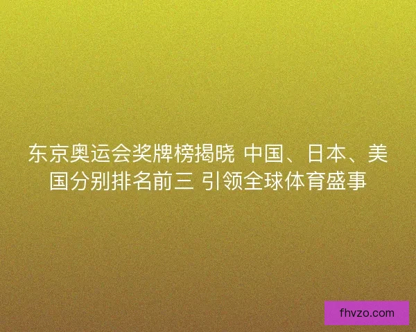 东京奥运会奖牌榜揭晓 中国、日本、美国分别排名前三 引领全球体育盛事