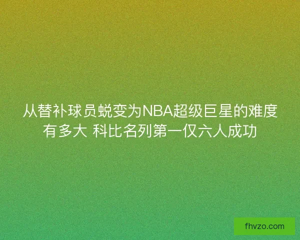 从替补球员蜕变为NBA超级巨星的难度有多大 科比名列第一仅六人成功