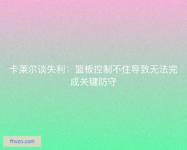 卡莱尔谈失利:篮板控制不住导致无法完成关键防守 卡莱尔谈失利:篮板控制不住导致无法完成关键防守