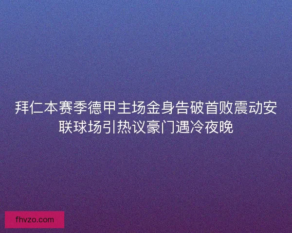 拜仁本赛季德甲主场金身告破首败震动安联球场引热议豪门遇冷夜晚