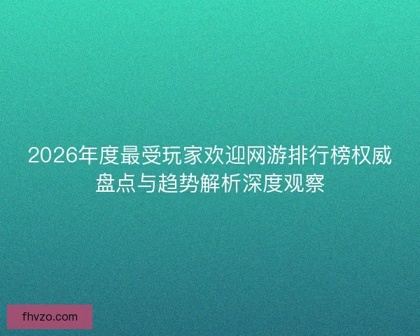 2026年度最受玩家欢迎网游排行榜权威盘点与趋势解析深度观察