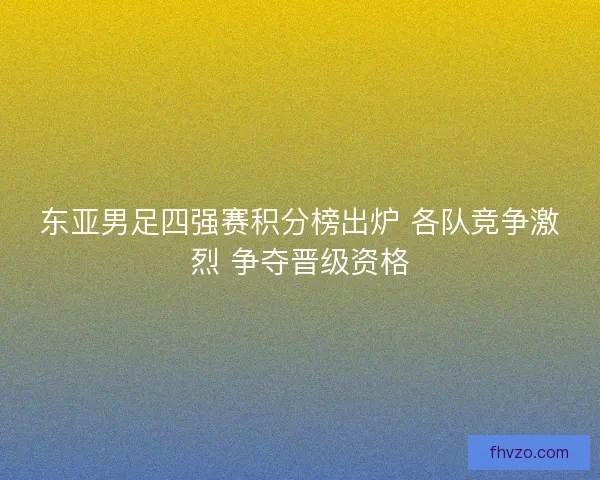东亚男足四强赛积分榜出炉 各队竞争激烈 争夺晋级资格