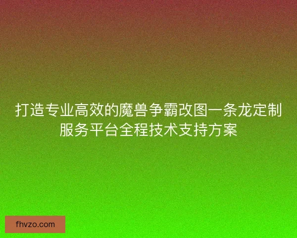打造专业高效的魔兽争霸改图一条龙定制服务平台全程技术支持方案