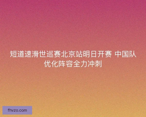 短道速滑世巡赛北京站明日开赛 中国队优化阵容全力冲刺