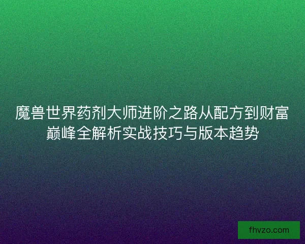 魔兽世界药剂大师进阶之路从配方到财富巅峰全解析实战技巧与版本趋势