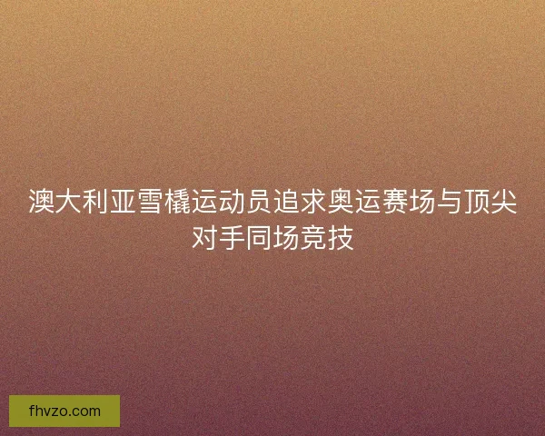 澳大利亚雪橇运动员追求奥运赛场与顶尖对手同场竞技