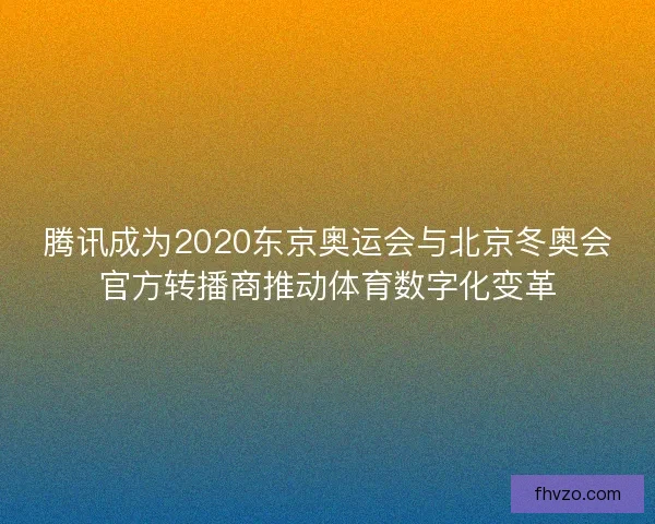 腾讯成为2020东京奥运会与北京冬奥会官方转播商推动体育数字化变革 腾讯成为2020东京奥运会与北京冬奥会官方转播商推动体育数字化变革