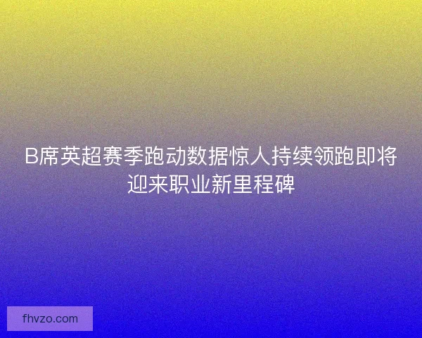 B席英超赛季跑动数据惊人持续领跑即将迎来职业新里程碑